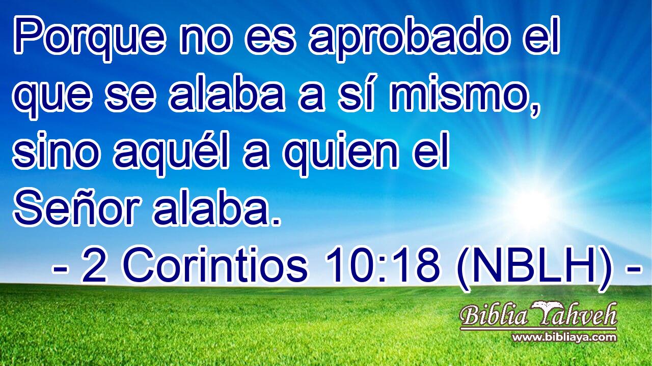  Porque no es aprobado el que se alaba a sí mismo, sino aquél a quien el Señor alaba. 