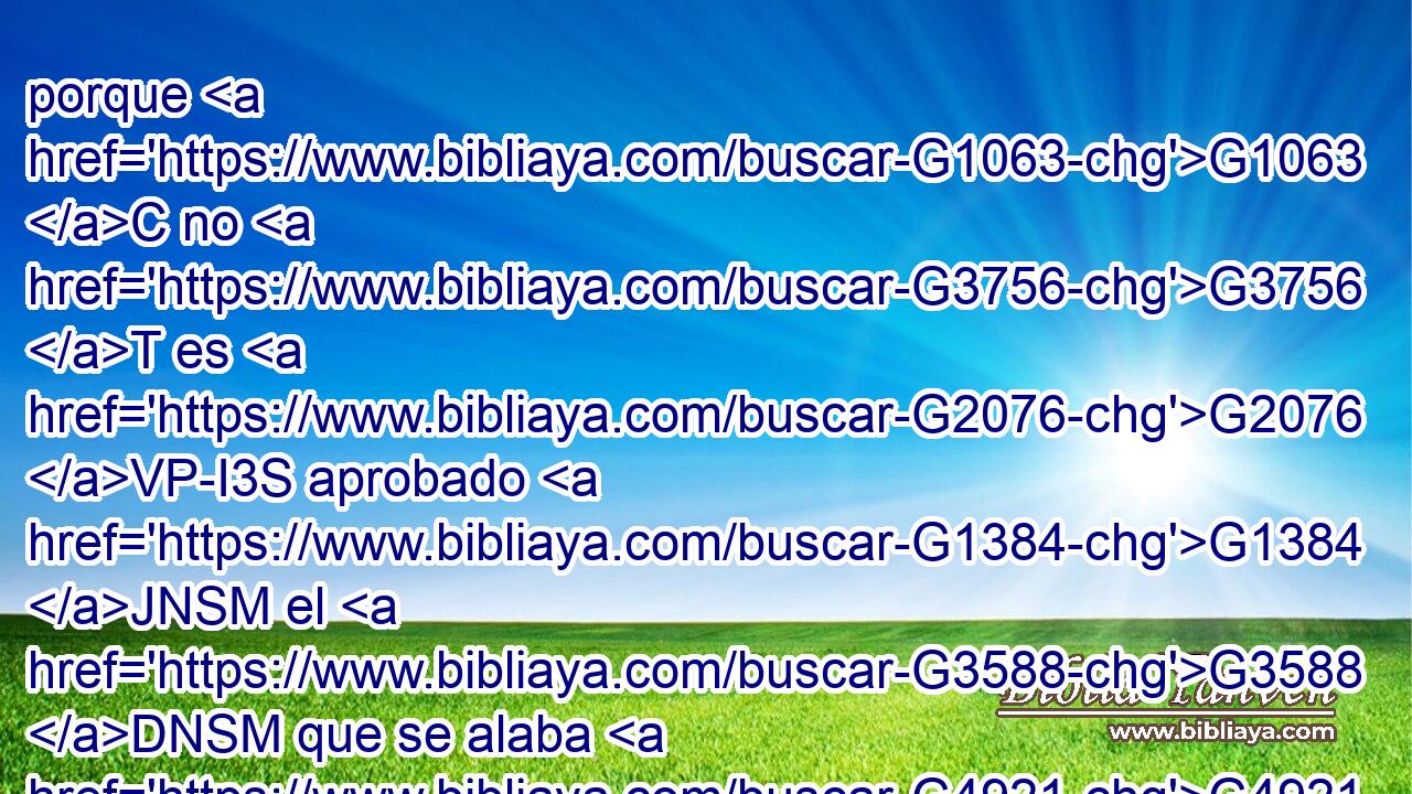 porque G1063 C no G3756 T es G2076 VP-I3S aprobado G1384 JNSM el G3588 DNSM que se alaba G4921 VPAP-SNM • G1565 RD-NSM a sí G1438 RF3ASM mismo, sino G235 C aquel a quien G3739 RR-ASM « Dios» G3588 G2962 DNSM NNSM alaba. G4921 VPAI3S 