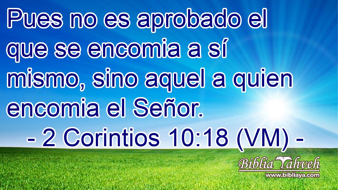  Pues no es aprobado el que se encomia a sí mismo, sino aquel a quien encomia el Señor. 
