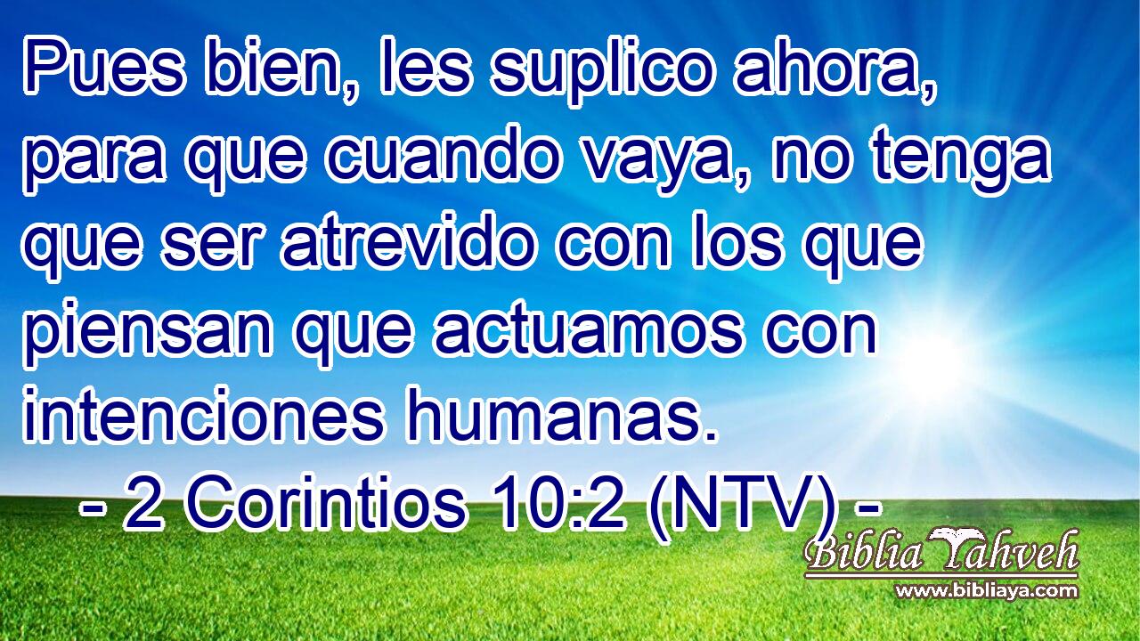 Pues bien, les suplico ahora, para que cuando vaya, no tenga que ser atrevido con los que piensan que actuamos con intenciones humanas.