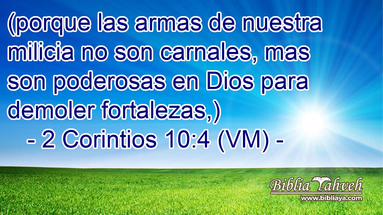  (porque las armas de nuestra milicia no son carnales, mas son poderosas en Dios para demoler fortalezas,) 