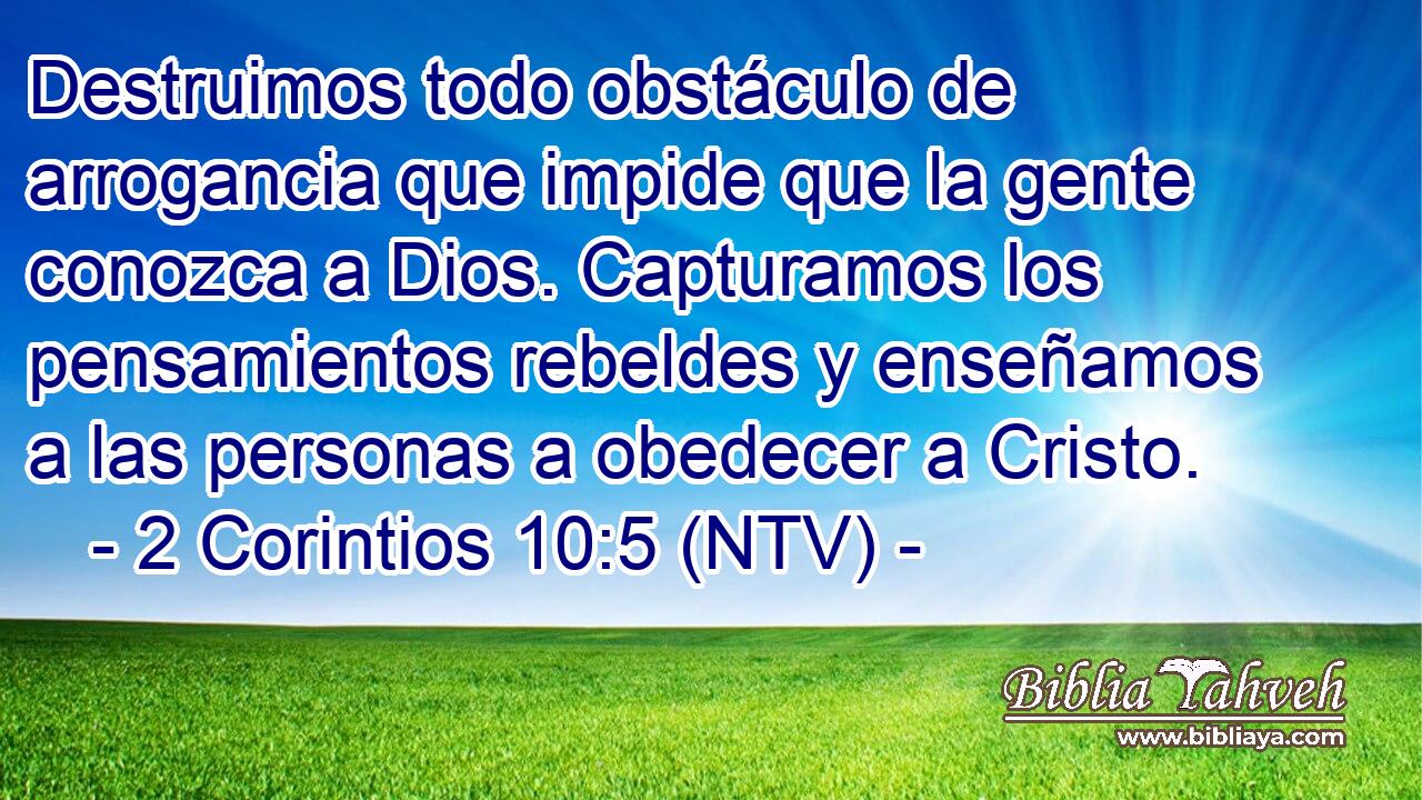 Destruimos todo obstáculo de arrogancia que impide que la gente conozca a Dios. Capturamos los pensamientos rebeldes y enseñamos a las personas a obedecer a Cristo.