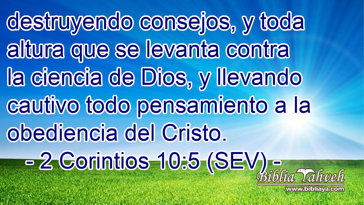 destruyendo consejos, y toda altura que se levanta contra la ciencia de Dios, y llevando cautivo todo pensamiento a la obediencia del Cristo.