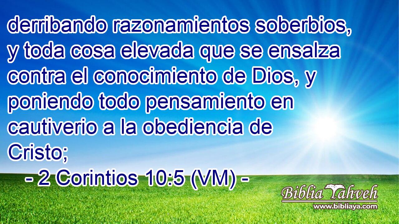  derribando razonamientos soberbios, y toda cosa elevada que se ensalza contra el conocimiento de Dios, y poniendo todo pensamiento en cautiverio a la obediencia de Cristo; 