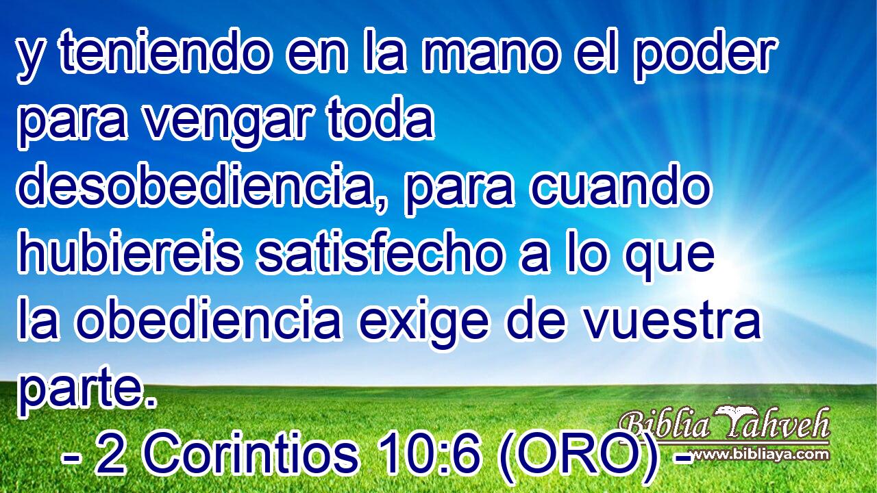  y teniendo en la mano el poder para vengar toda desobediencia, para cuando hubiereis satisfecho a lo que la obediencia exige de vuestra parte. 