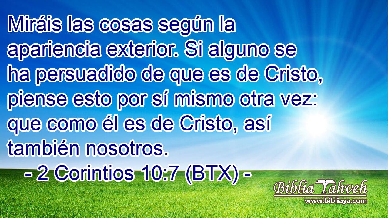 Miráis las cosas según la apariencia exterior. Si alguno se ha persuadido de que es de Cristo, piense esto por sí mismo otra vez: que como él es de Cristo, así también nosotros.