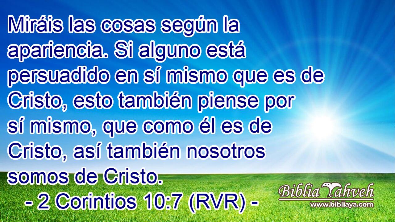 Miráis las cosas según la apariencia. Si alguno está persuadido en sí mismo que es de Cristo, esto también piense por sí mismo, que como él es de Cristo, así también nosotros somos de Cristo.
