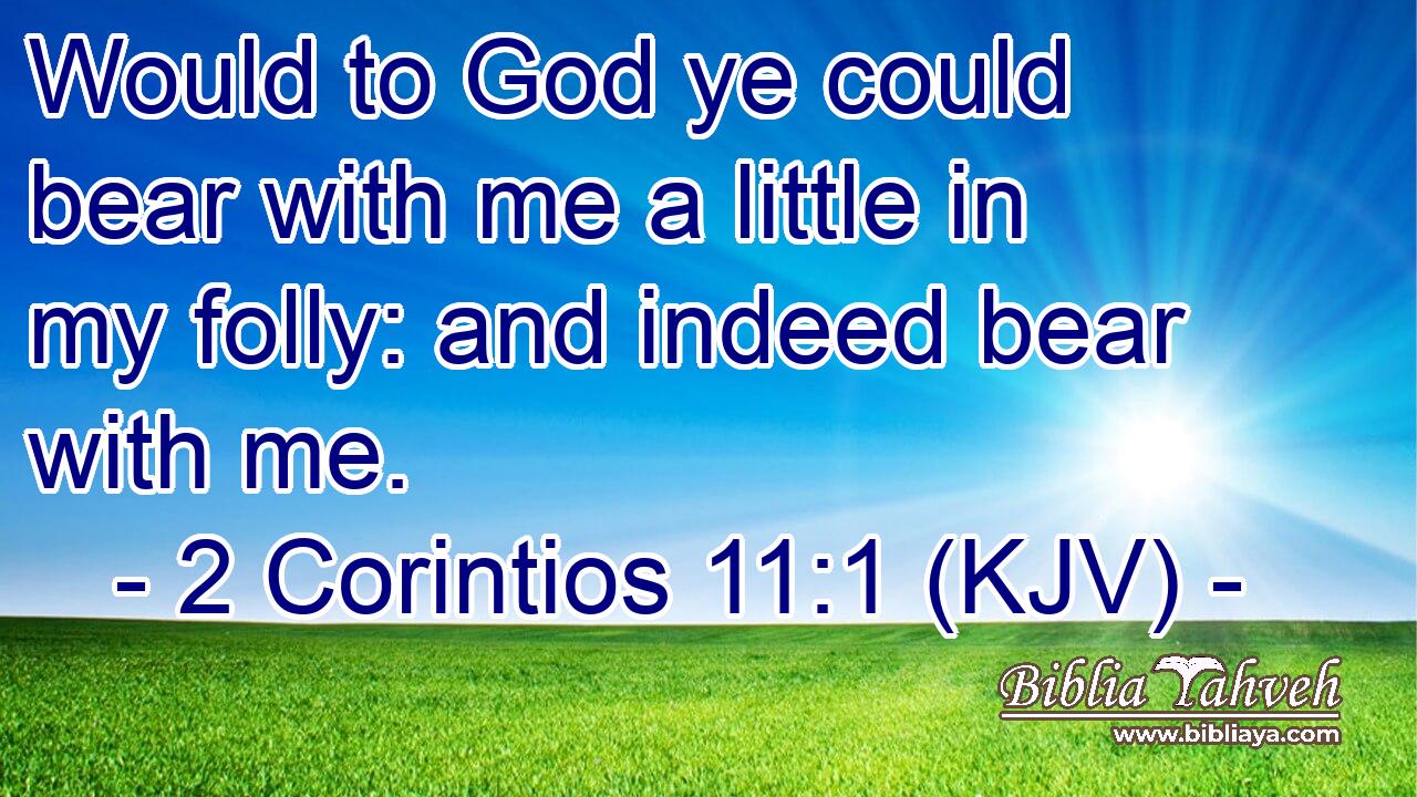 Would to God ye could bear with me a little in my folly: and indeed bear with me.