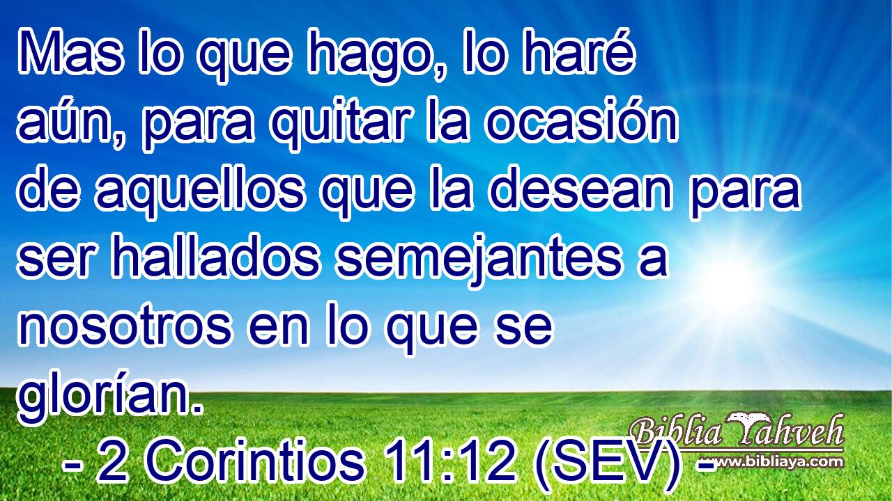 Mas lo que hago, lo haré aún, para quitar la ocasión de aquellos que la desean para ser hallados semejantes a nosotros en lo que se glorían.