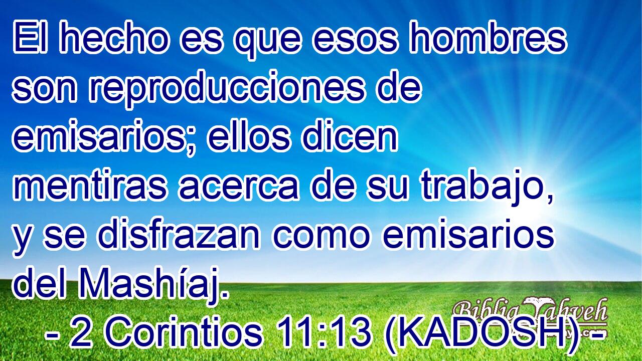  El hecho es que esos hombres son reproducciones de emisarios; ellos dicen mentiras acerca de su trabajo, y se disfrazan como emisarios del Mashíaj. 