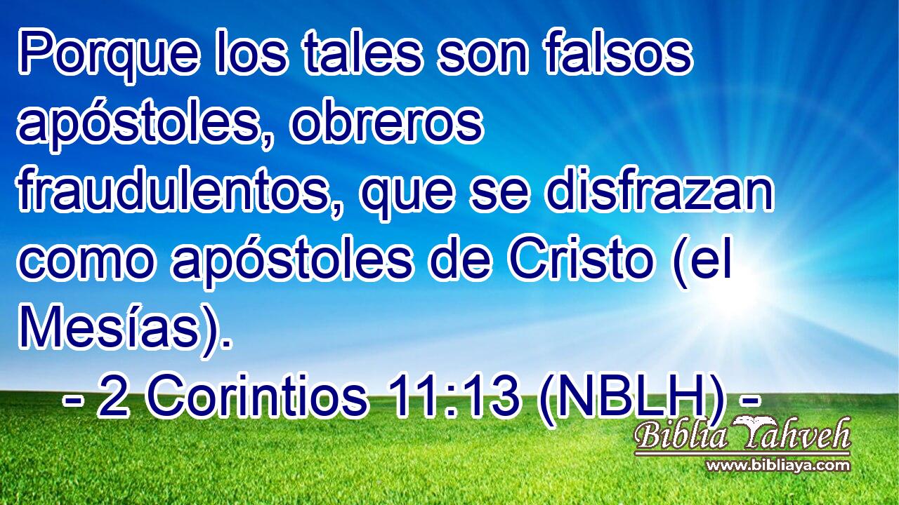  Porque los tales son falsos apóstoles, obreros fraudulentos, que se disfrazan como apóstoles de Cristo (el Mesías). 