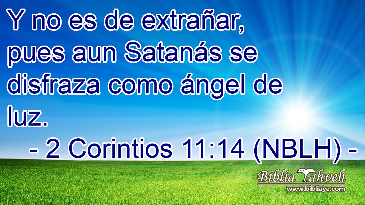  Y no es de extrañar, pues aun Satanás se disfraza como ángel de luz. 