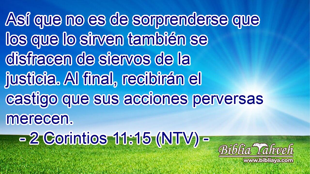 Así que no es de sorprenderse que los que lo sirven también se disfracen de siervos de la justicia. Al final, recibirán el castigo que sus acciones perversas merecen.