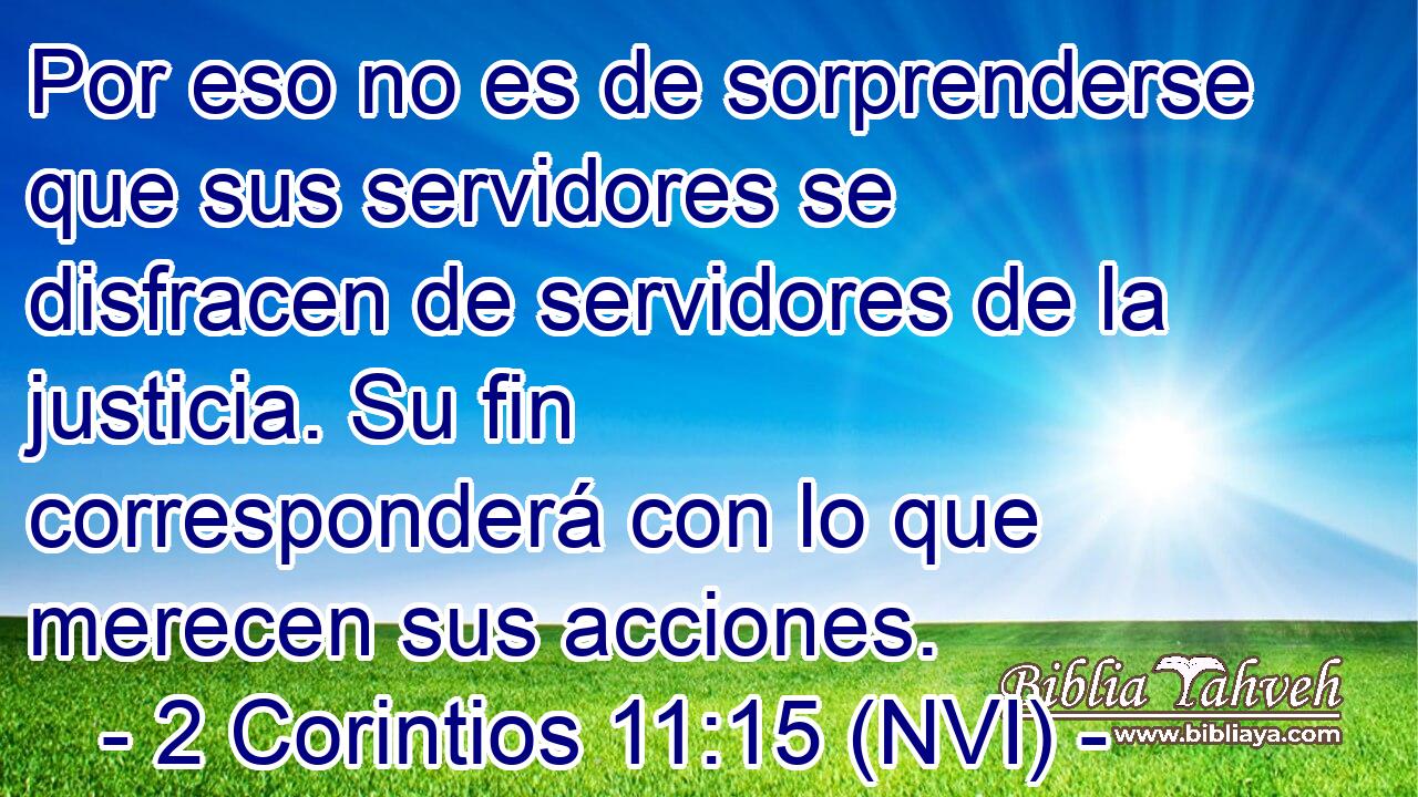  Por eso no es de sorprenderse que sus servidores se disfracen de servidores de la justicia. Su fin corresponderá con lo que merecen sus acciones. 