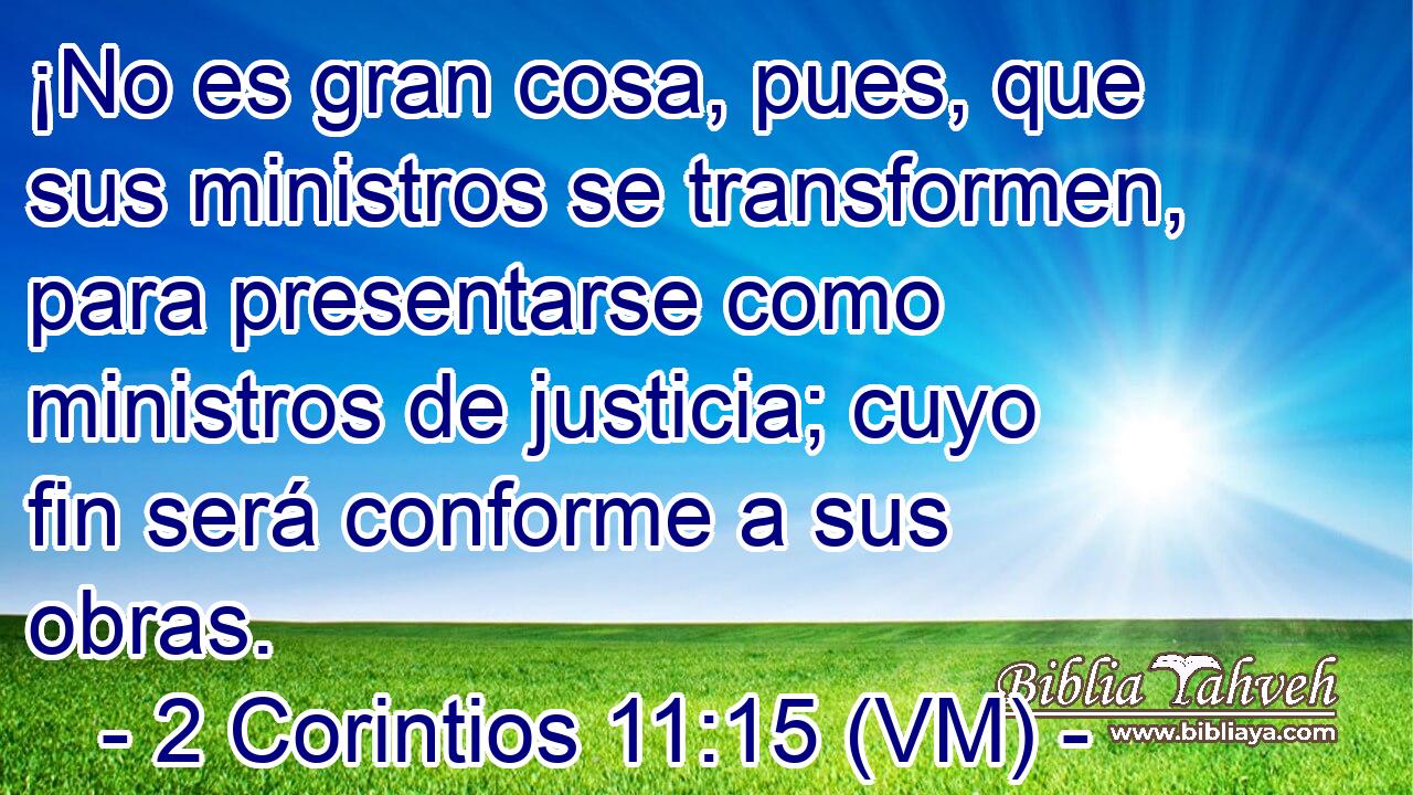 ¡No es gran cosa, pues, que sus ministros se transformen, para presentarse como ministros de justicia; cuyo fin será conforme a sus obras. 
