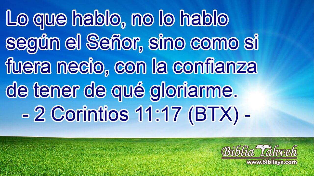 Lo que hablo, no lo hablo según el Señor, sino como si fuera necio, con la confianza de tener de qué gloriarme.