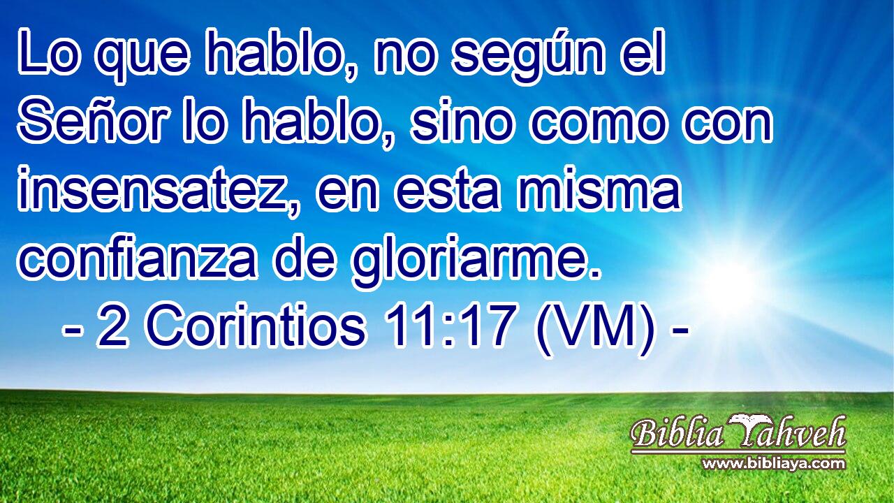  Lo que hablo, no según el Señor lo hablo, sino como con insensatez, en esta misma confianza de gloriarme. 