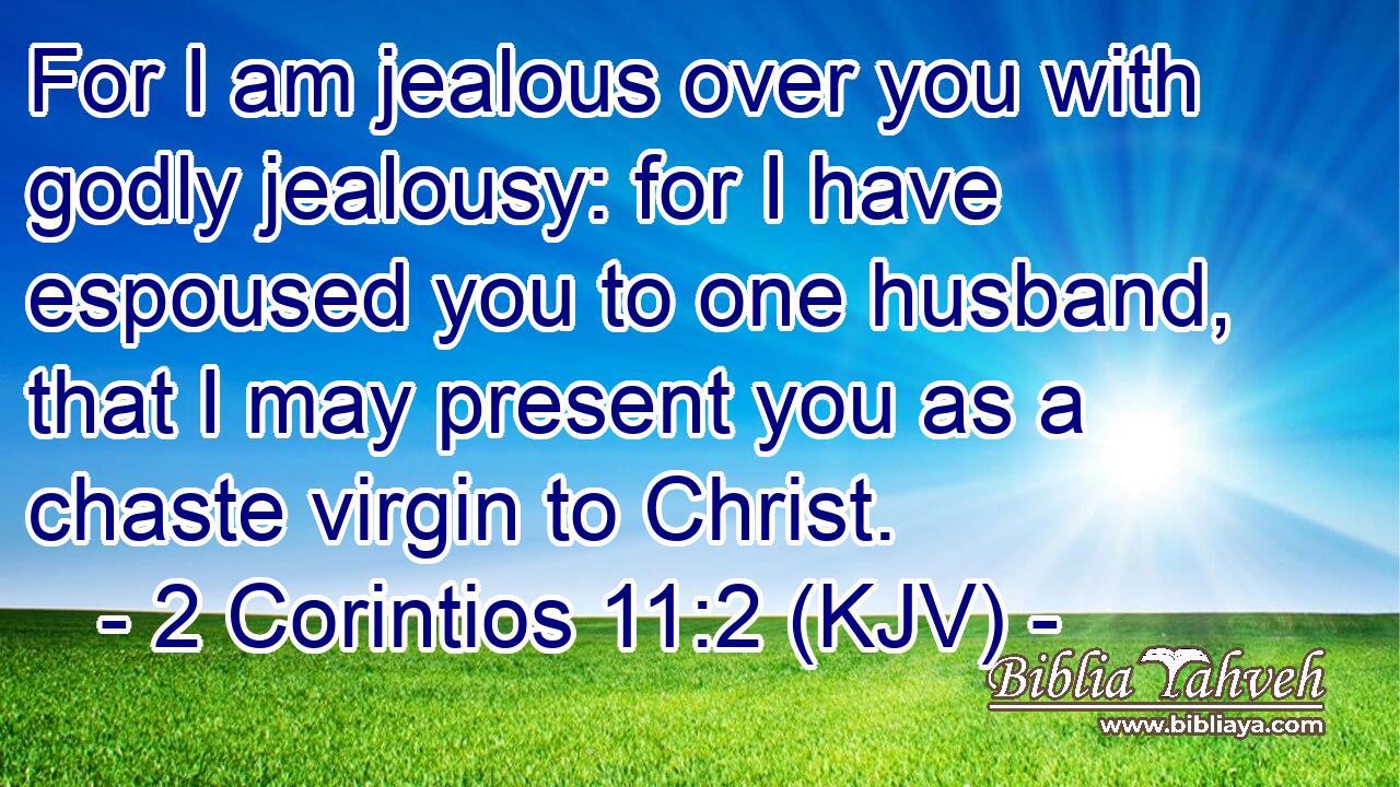 For I am jealous over you with godly jealousy: for I have espoused you to one husband, that I may present you as a chaste virgin to Christ.