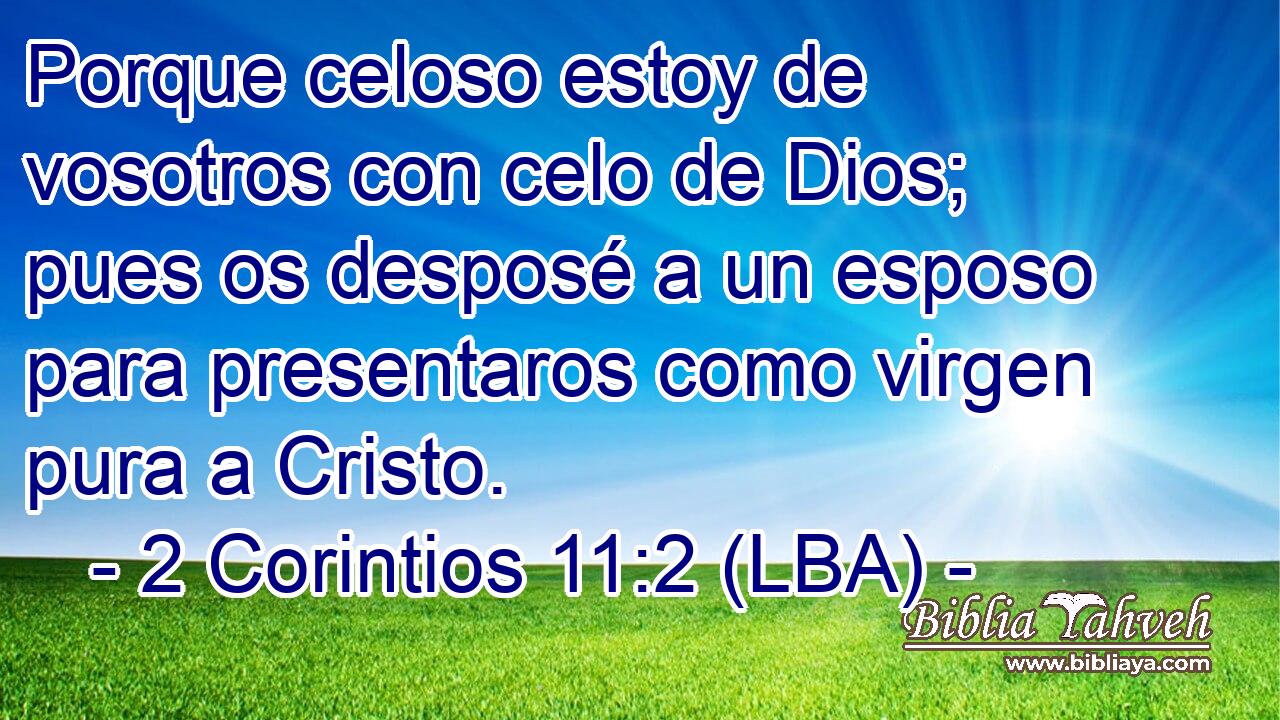 Porque celoso estoy de vosotros con celo de Dios; pues os desposé a un esposo para presentaros como virgen pura a Cristo.