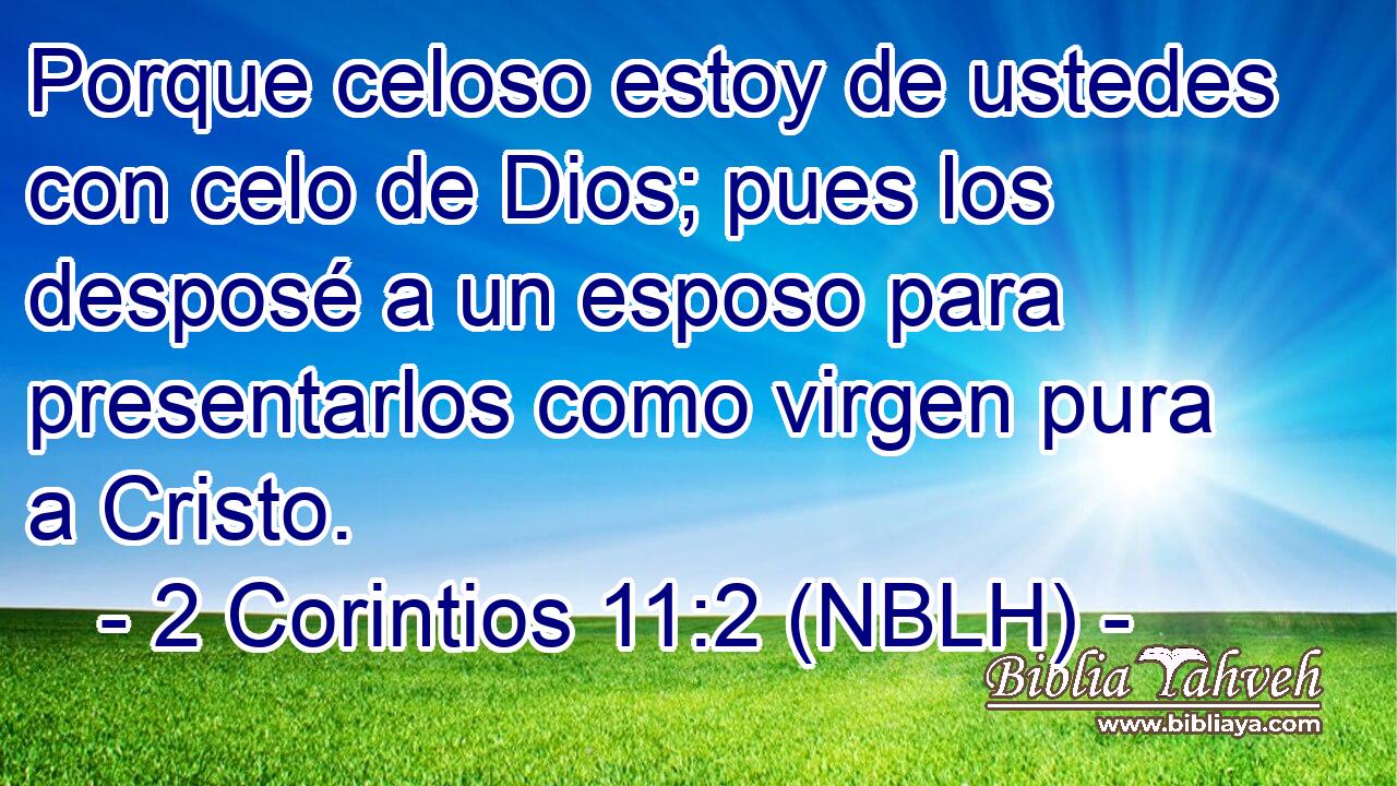  Porque celoso estoy de ustedes con celo de Dios; pues los desposé a un esposo para presentarlos como virgen pura a Cristo. 