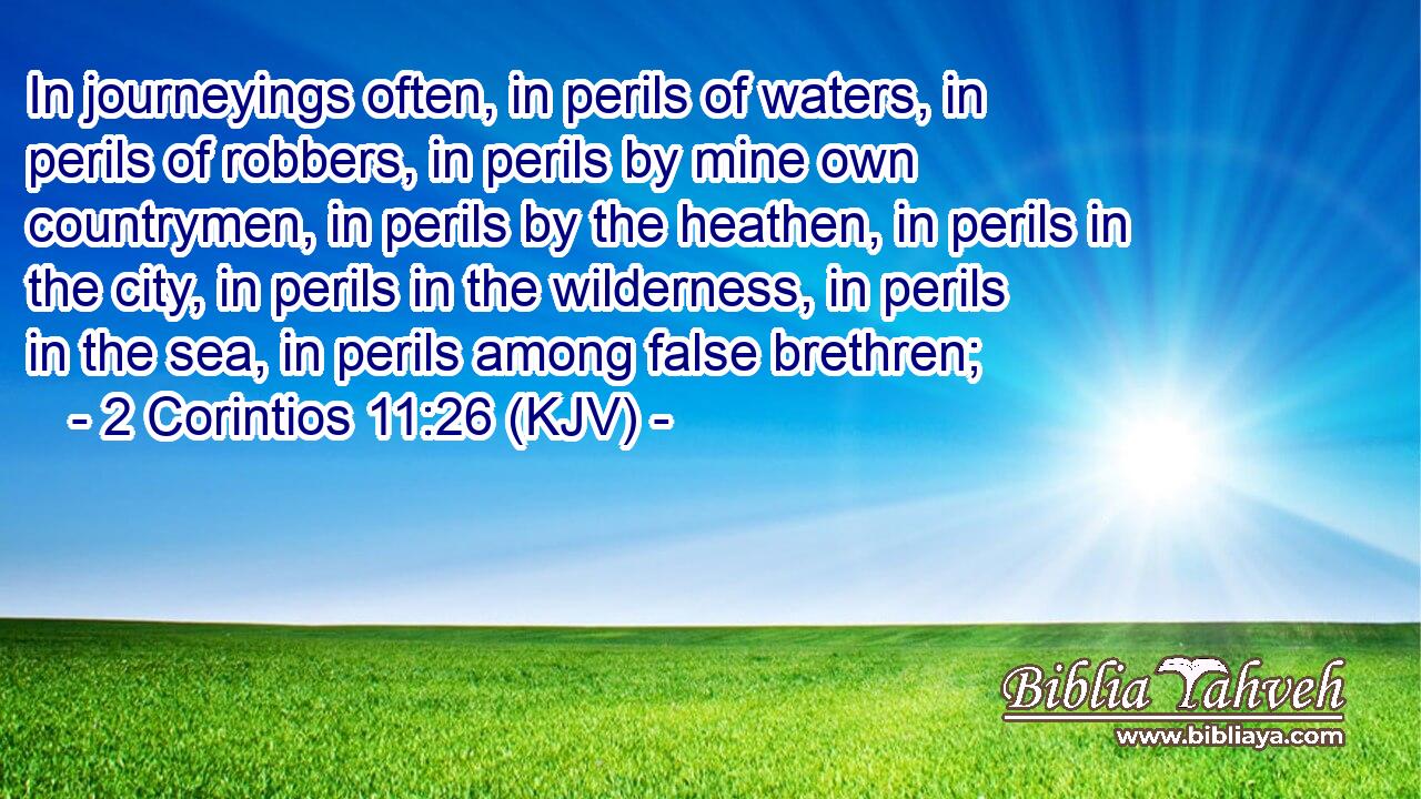 In journeyings often, in perils of waters, in perils of robbers, in perils by mine own countrymen, in perils by the heathen, in perils in the city, in perils in the wilderness, in perils in the sea, in perils among false brethren;
