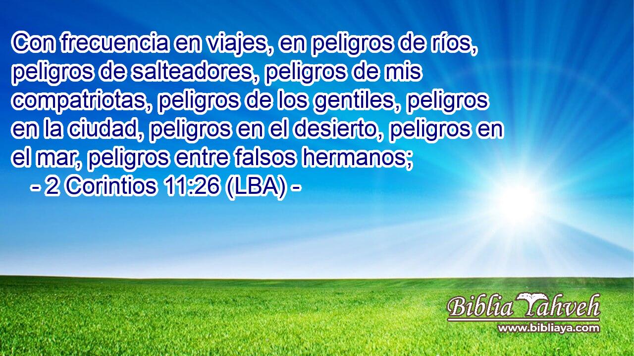 Con frecuencia en viajes, en peligros de ríos, peligros de salteadores, peligros de mis compatriotas, peligros de los gentiles, peligros en la ciudad, peligros en el desierto, peligros en el mar, peligros entre falsos hermanos;