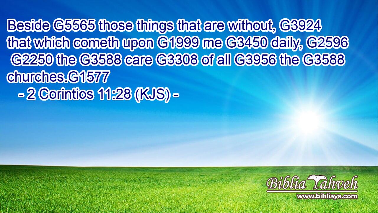 Beside G5565 those things that are without, G3924 that which cometh upon G1999 me G3450 daily, G2596  G2250 the G3588 care G3308 of all G3956 the G3588 churches.G1577