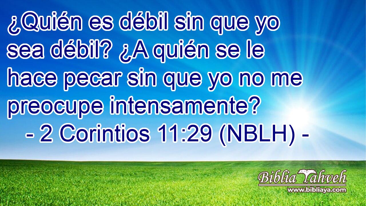  ¿Quién es débil sin que yo sea débil? ¿A quién se le hace pecar sin que yo no me preocupe intensamente? 