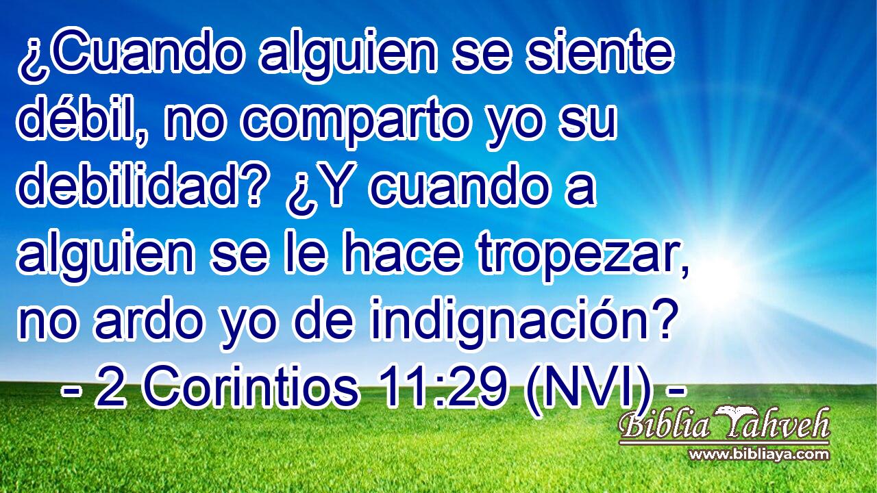  ¿Cuando alguien se siente débil, no comparto yo su debilidad? ¿Y cuando a alguien se le hace tropezar, no ardo yo de indignación? 
