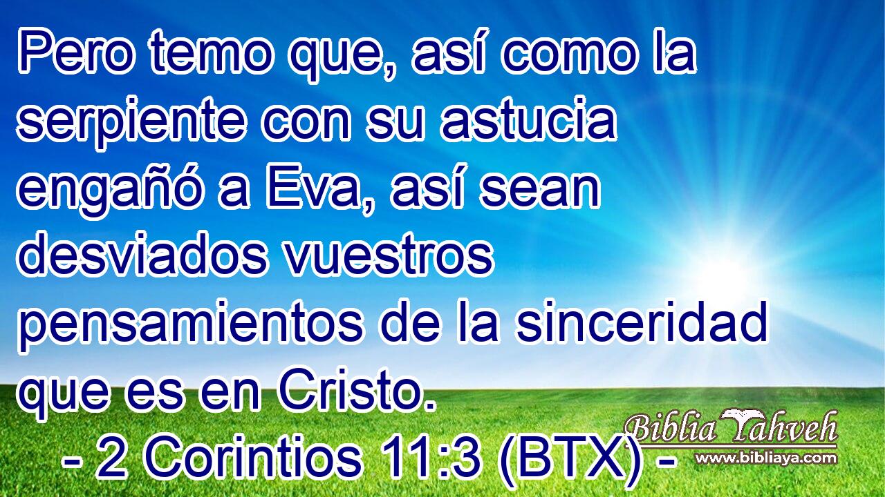 Pero temo que, así como la serpiente con su astucia engañó a Eva, así sean desviados vuestros pensamientos de la sinceridad que es en Cristo.