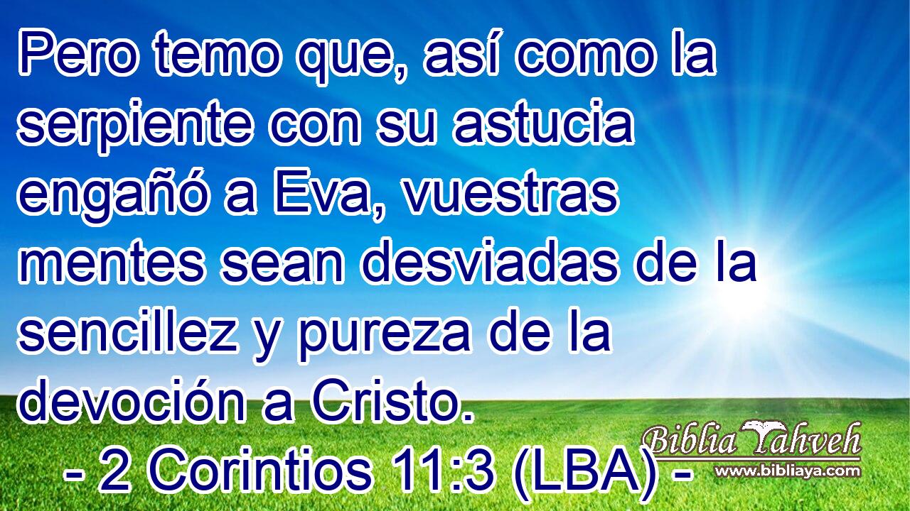 Pero temo que, así como la serpiente con su astucia engañó a Eva, vuestras mentes sean desviadas de la sencillez y pureza de la devoción a Cristo.