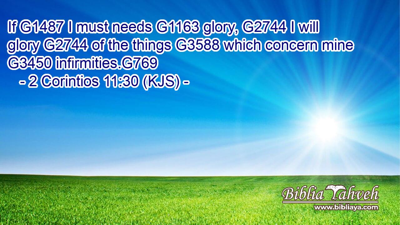 If G1487 I must needs G1163 glory, G2744 I will glory G2744 of the things G3588 which concern mine G3450 infirmities.G769