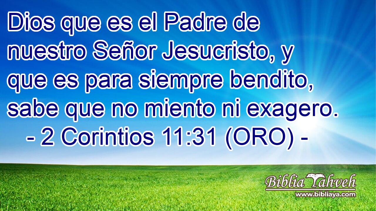 Dios que es el Padre de nuestro Señor Jesucristo, y que es para siempre bendito, sabe que no miento ni exagero. 