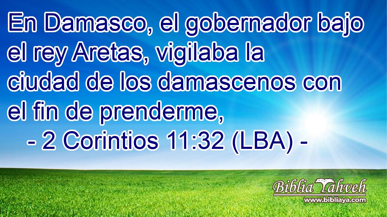 En Damasco, el gobernador bajo el rey Aretas, vigilaba la ciudad de los damascenos con el fin de prenderme,