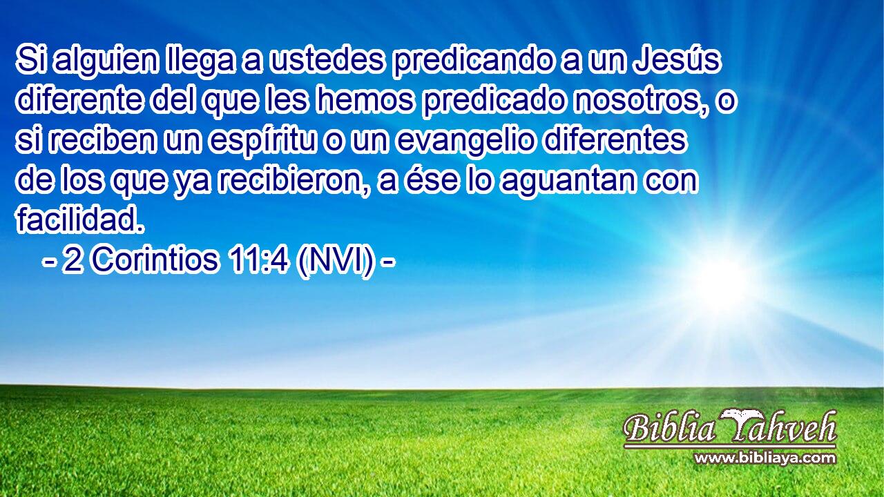  Si alguien llega a ustedes predicando a un Jesús diferente del que les hemos predicado nosotros, o si reciben un espíritu o un evangelio diferentes de los que ya recibieron, a ése lo aguantan con facilidad. 