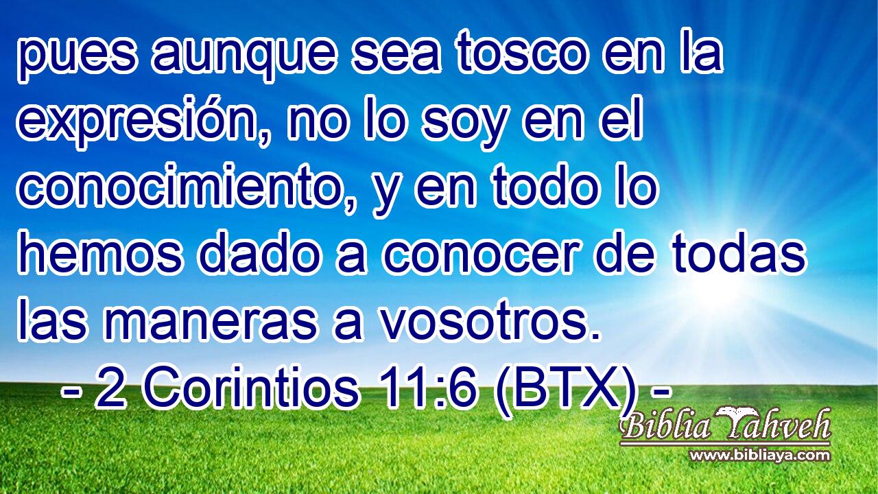 pues aunque sea tosco en la expresión, no lo soy en el conocimiento, y en todo lo hemos dado a conocer de todas las maneras a vosotros.