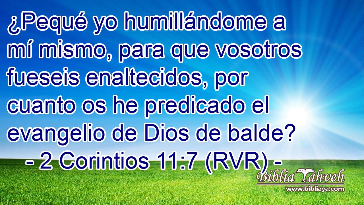 ¿Pequé yo humillándome a mí mismo, para que vosotros fueseis enaltecidos, por cuanto os he predicado el evangelio de Dios de balde?