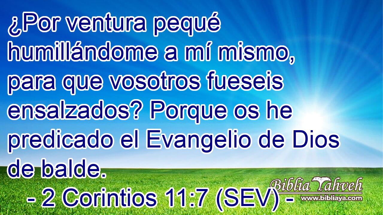 ¿Por ventura pequé humillándome a mí mismo, para que vosotros fueseis ensalzados? Porque os he predicado el Evangelio de Dios de balde.