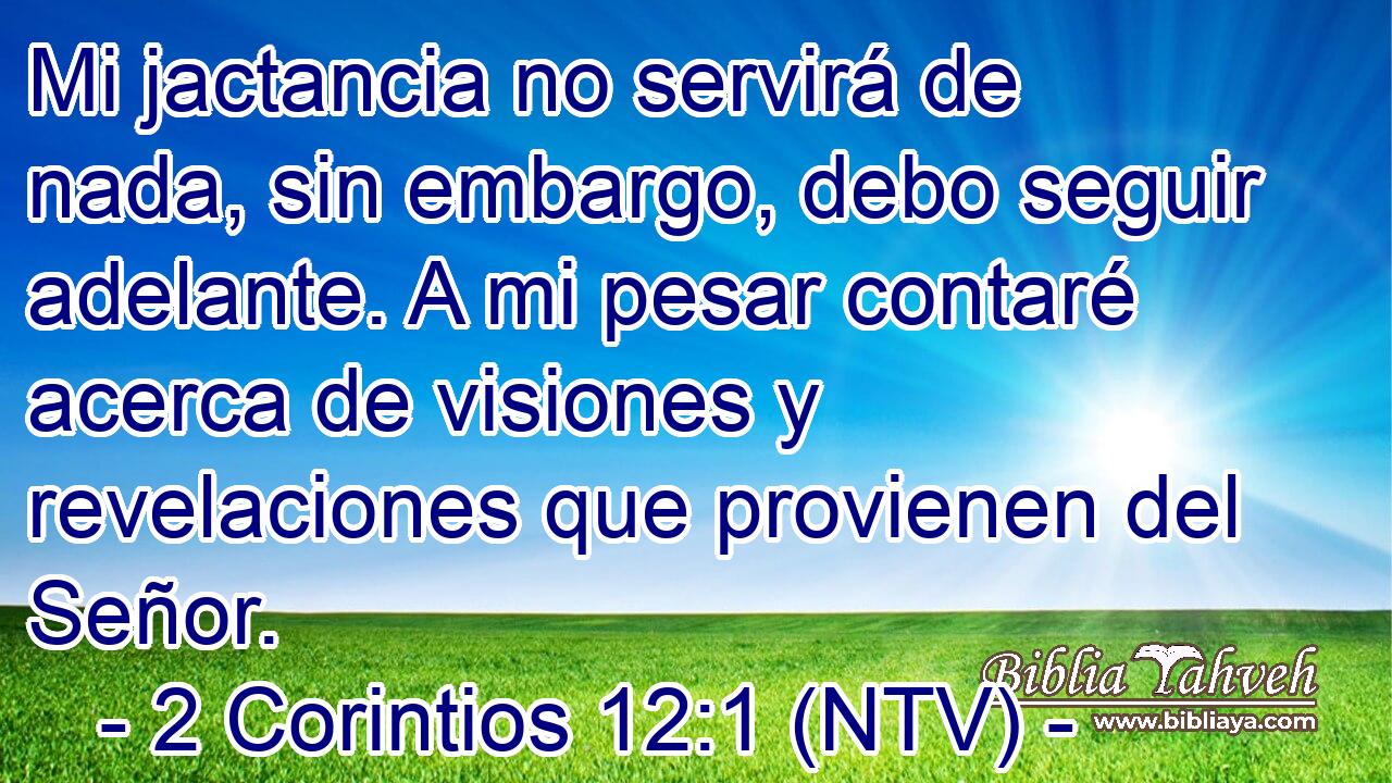 Mi jactancia no servirá de nada, sin embargo, debo seguir adelante. A mi pesar contaré acerca de visiones y revelaciones que provienen del Señor.