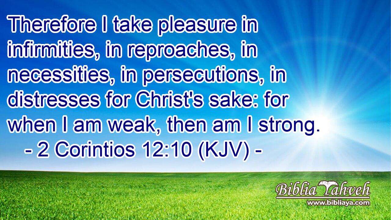 Therefore I take pleasure in infirmities, in reproaches, in necessities, in persecutions, in distresses for Christ's sake: for when I am weak, then am I strong.
