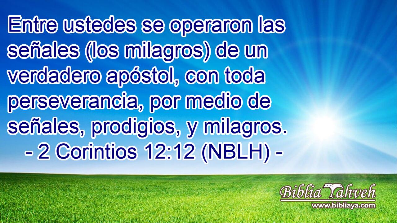  Entre ustedes se operaron las señales (los milagros) de un verdadero apóstol, con toda perseverancia, por medio de señales, prodigios, y milagros. 