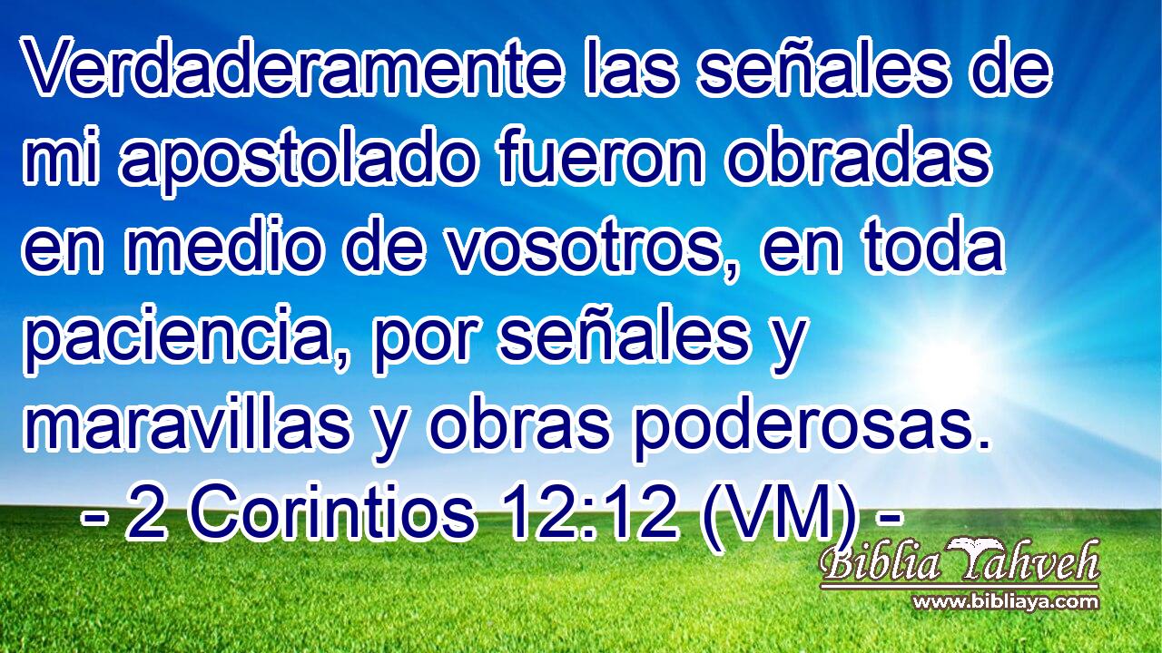  Verdaderamente las señales de mi apostolado fueron obradas en medio de vosotros, en toda paciencia, por señales y maravillas y obras poderosas. 
