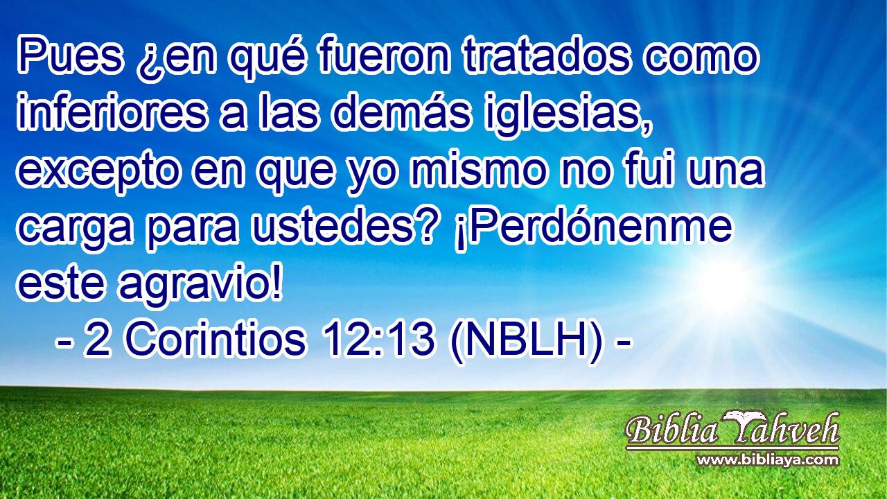  Pues ¿en qué fueron tratados como inferiores a las demás iglesias, excepto en que yo mismo no fui una carga para ustedes? ¡Perdónenme este agravio! 