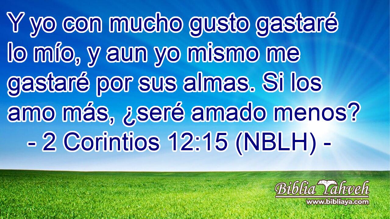  Y yo con mucho gusto gastaré lo mío, y aun yo mismo me gastaré por sus almas. Si los amo más, ¿seré amado menos? 