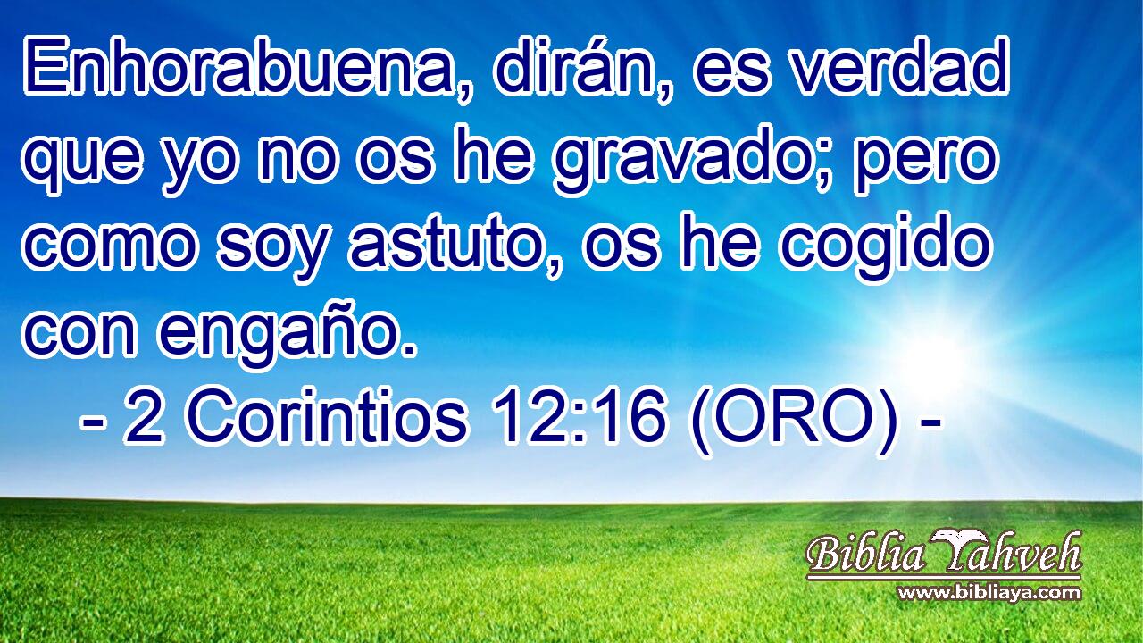  Enhorabuena, dirán, es verdad que yo no os he gravado; pero como soy astuto, os he cogido con engaño. 
