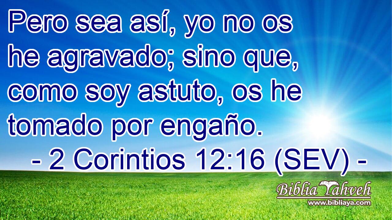 Pero sea así, yo no os he agravado; sino que, como soy astuto, os he tomado por engaño.