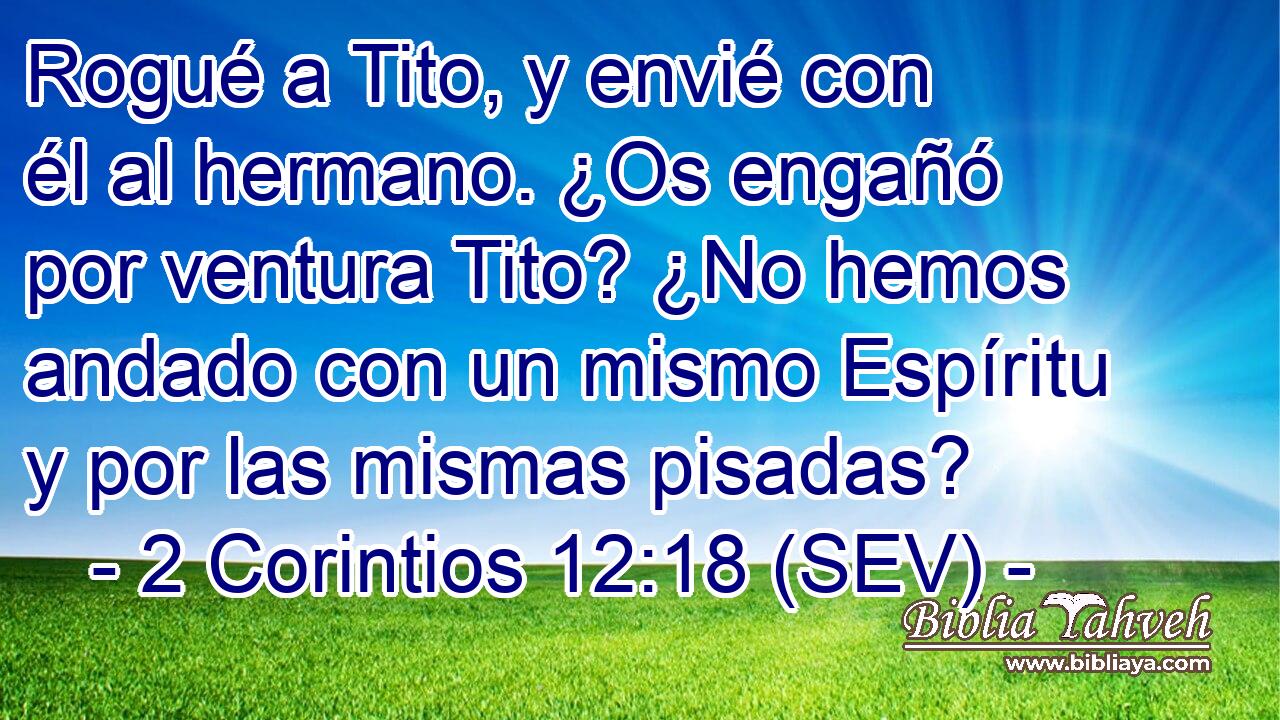 Rogué a Tito, y envié con él al hermano. ¿Os engañó por ventura Tito? ¿No hemos andado con un mismo Espíritu y por las mismas pisadas?