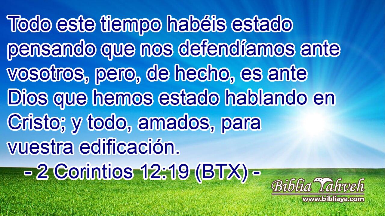 Todo este tiempo habéis estado pensando que nos defendíamos ante vosotros, pero, de hecho, es ante Dios que hemos estado hablando en Cristo; y todo, amados, para vuestra edificación.