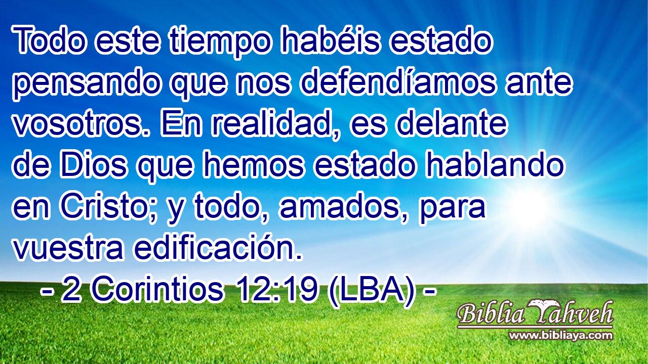 Todo este tiempo habéis estado pensando que nos defendíamos ante vosotros. En realidad, es delante de Dios que hemos estado hablando en Cristo; y todo, amados, para vuestra edificación.