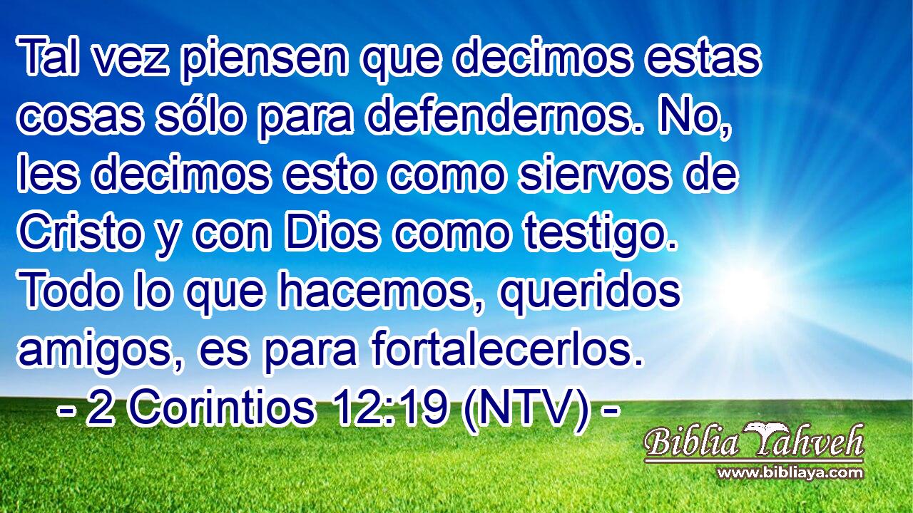 Tal vez piensen que decimos estas cosas sólo para defendernos. No, les decimos esto como siervos de Cristo y con Dios como testigo. Todo lo que hacemos, queridos amigos, es para fortalecerlos.